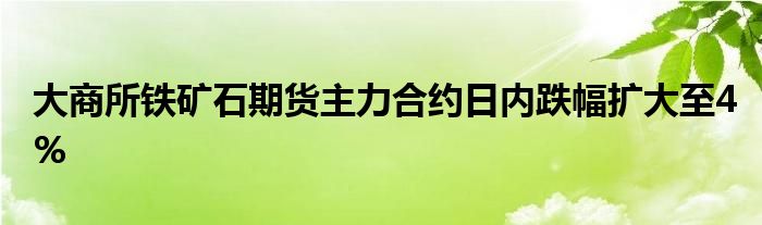 大商所铁矿石期货主力合约日内跌幅扩大至4%