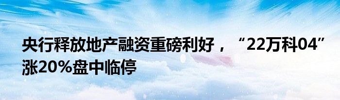 央行释放地产融资重磅利好，“22万科04”涨20%盘中临停