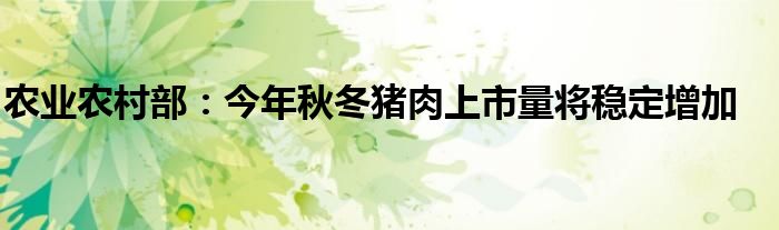 农业农村部：今年秋冬猪肉上市量将稳定增加