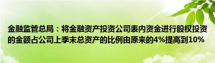 金融监管总局：将金融资产投资公司表内资金进行股权投资的金额占公司上季末总资产的比例由原来的4%提高到10%