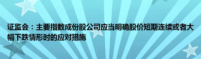 证监会：主要指数成份股公司应当明确股价短期连续或者大幅下跌情形时的应对措施