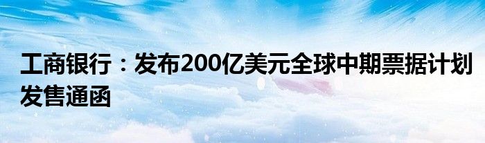 工商银行：发布200亿美元全球中期票据计划发售通函