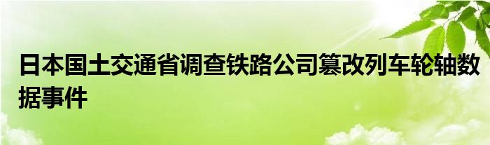 日本国土交通省调查铁路公司篡改列车轮轴数据事件