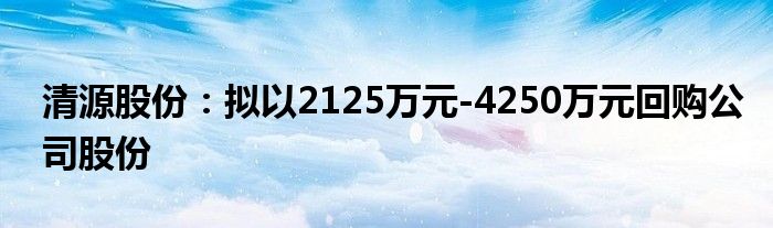 清源股份：拟以2125万元-4250万元回购公司股份