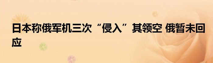 日本称俄军机三次“侵入”其领空 俄暂未回应