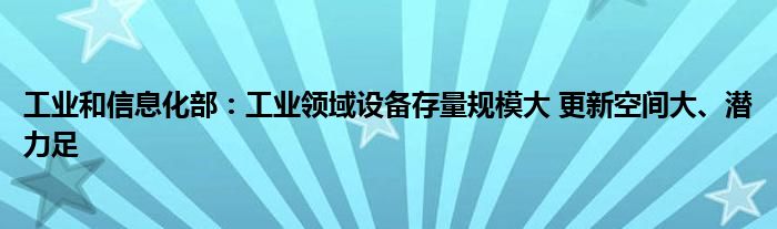 工业和信息化部：工业领域设备存量规模大 更新空间大、潜力足