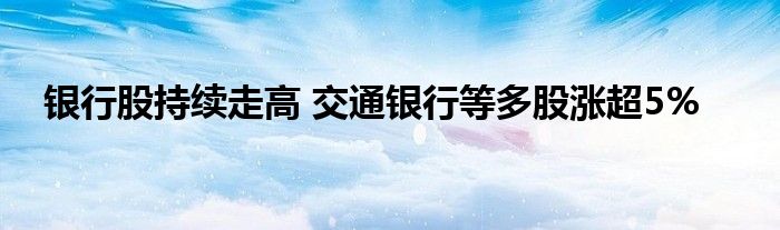 银行股持续走高 交通银行等多股涨超5%