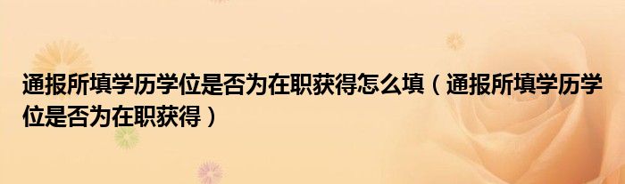 通报所填学历学位是否为在职获得怎么填（通报所填学历学位是否为在职获得）