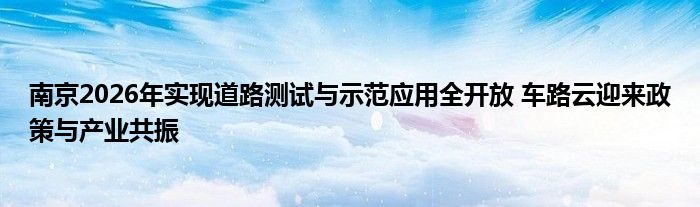 南京2026年实现道路测试与示范应用全开放 车路云迎来政策与产业共振