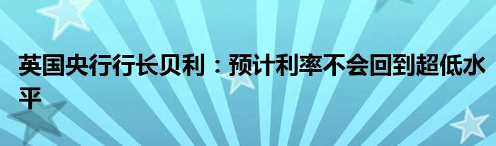 英国央行行长贝利：预计利率不会回到超低水平