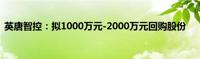 英唐智控：拟1000万元-2000万元回购股份