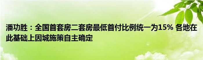 潘功胜：全国首套房二套房最低首付比例统一为15% 各地在此基础上因城施策自主确定