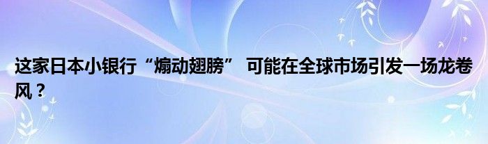 这家日本小银行“煽动翅膀” 可能在全球市场引发一场龙卷风？