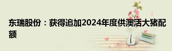 东瑞股份：获得追加2024年度供澳活大猪配额