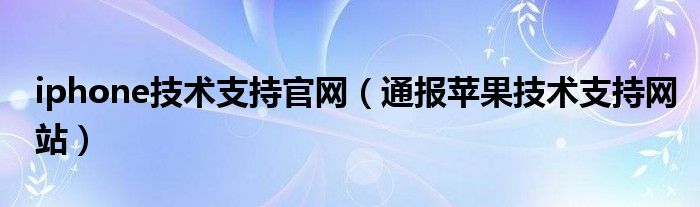 iphone技术支持官网（通报苹果技术支持网站）