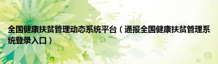 全国健康扶贫管理动态系统平台（通报全国健康扶贫管理系统登录入口）