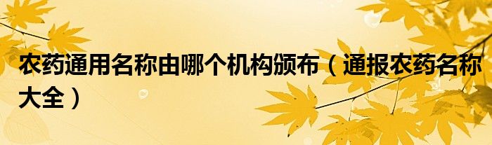 农药通用名称由哪个机构颁布（通报农药名称大全）