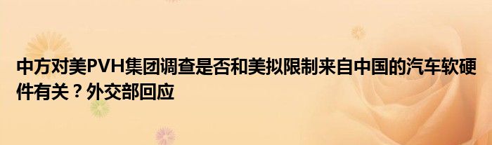 中方对美PVH集团调查是否和美拟限制来自中国的汽车软硬件有关？外交部回应