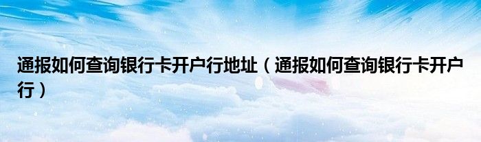 通报如何查询银行卡开户行地址（通报如何查询银行卡开户行）