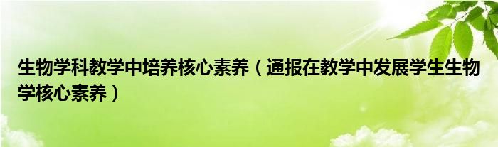 生物学科教学中培养核心素养（通报在教学中发展学生生物学核心素养）