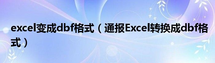 excel变成dbf格式（通报Excel转换成dbf格式）