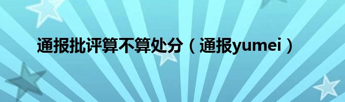 通报批评算不算处分（通报yumei）