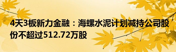 4天3板新力金融：海螺水泥计划减持公司股份不超过512.72万股