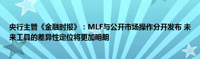 央行主管《金融时报》：MLF与公开市场操作分开发布 未来工具的差异性定位将更加明朗