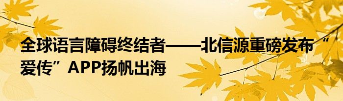 全球语言障碍终结者——北信源重磅发布“爱传”APP扬帆出海