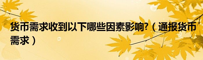 货币需求收到以下哪些因素影响?（通报货币需求）