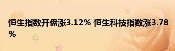 恒生指数开盘涨3.12% 恒生科技指数涨3.78%