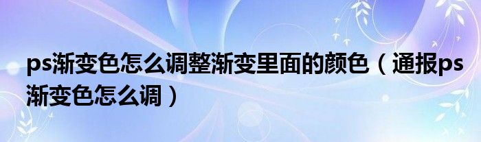 ps渐变色怎么调整渐变里面的颜色（通报ps渐变色怎么调）