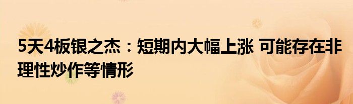 5天4板银之杰：短期内大幅上涨 可能存在非理性炒作等情形