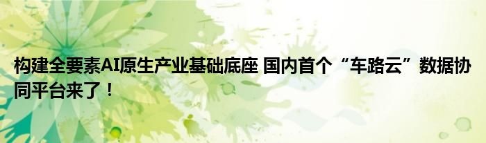 构建全要素AI原生产业基础底座 国内首个“车路云”数据协同平台来了！