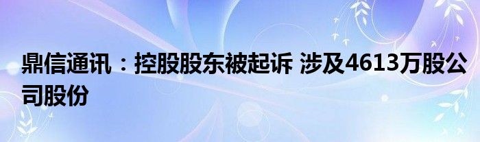 鼎信通讯：控股股东被起诉 涉及4613万股公司股份