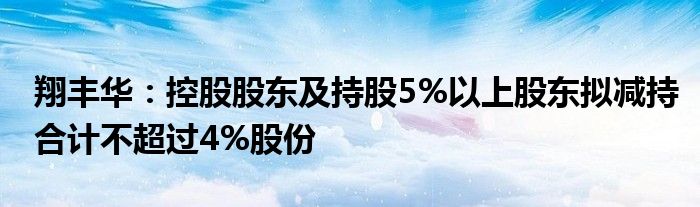 翔丰华：控股股东及持股5%以上股东拟减持合计不超过4%股份