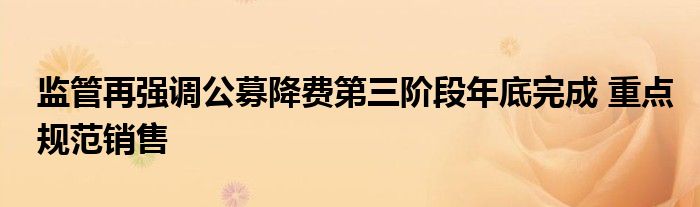 监管再强调公募降费第三阶段年底完成 重点规范销售