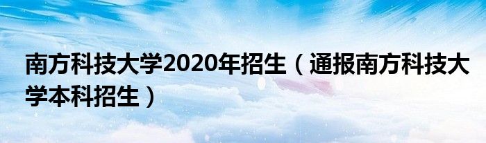 南方科技大学2020年招生（通报南方科技大学本科招生）