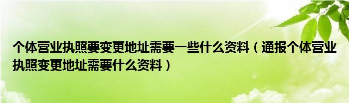 个体营业执照要变更地址需要一些什么资料（通报个体营业执照变更地址需要什么资料）