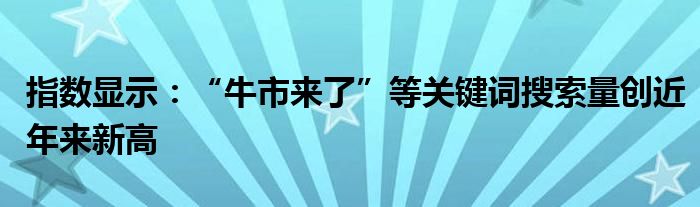 指数显示：“牛市来了”等关键词搜索量创近年来新高