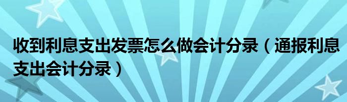 收到利息支出发票怎么做会计分录（通报利息支出会计分录）