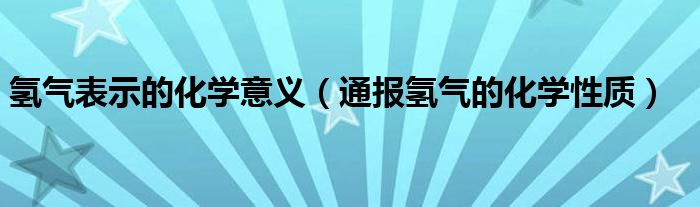 氢气表示的化学意义（通报氢气的化学性质）