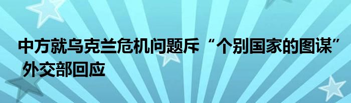 中方就乌克兰危机问题斥“个别国家的图谋” 外交部回应