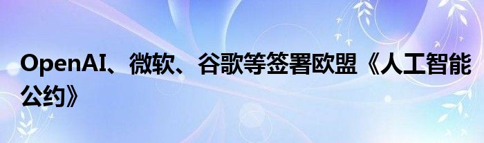 OpenAI、微软、谷歌等签署欧盟《人工智能公约》