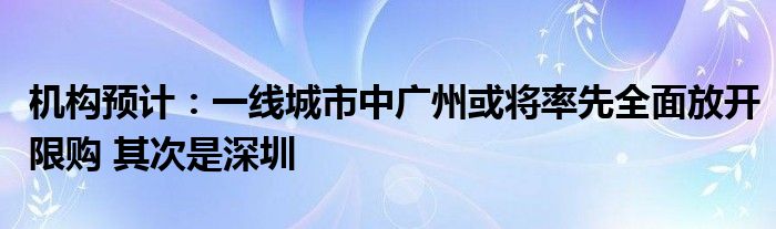 机构预计：一线城市中广州或将率先全面放开限购 其次是深圳