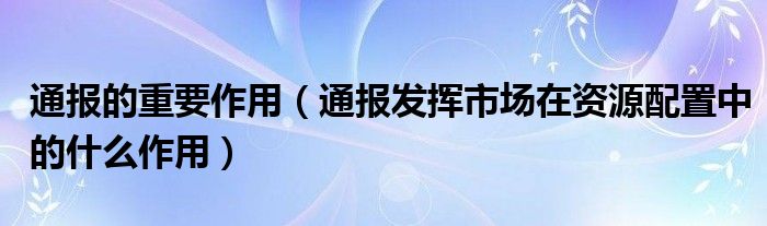 通报的重要作用（通报发挥市场在资源配置中的什么作用）