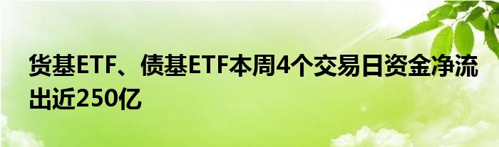 货基ETF、债基ETF本周4个交易日资金净流出近250亿