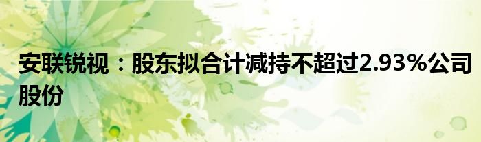 安联锐视：股东拟合计减持不超过2.93%公司股份