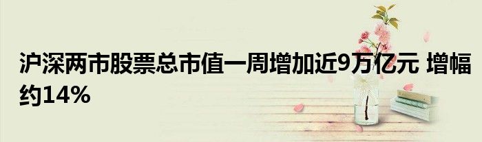 沪深两市股票总市值一周增加近9万亿元 增幅约14%