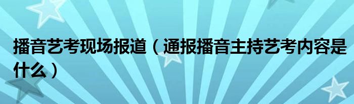 播音艺考现场报道（通报播音主持艺考内容是什么）